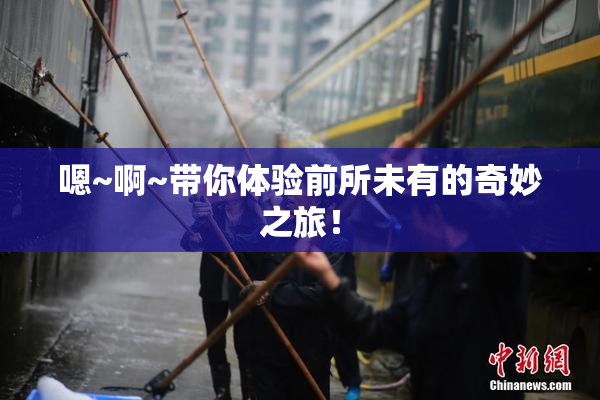 嗯~啊~带你体验前所未有的奇妙之旅！