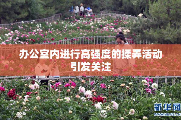 办公室内进行高强度的揉弄活动引发关注