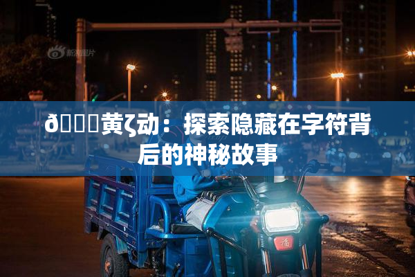🔞黄ζ动：探索隐藏在字符背后的神秘故事