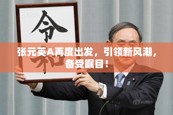 张元英A再度出发，引领新风潮，备受瞩目！