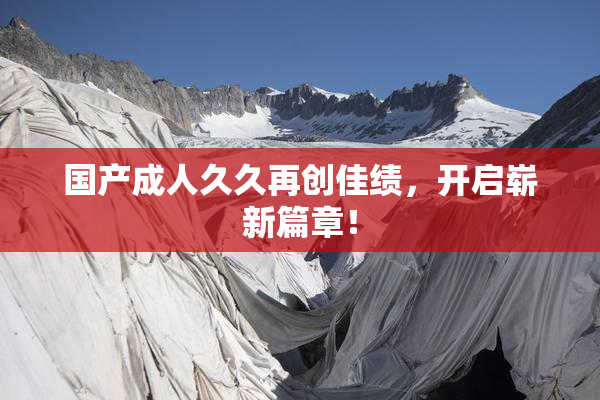 国产成人久久再创佳绩，开启崭新篇章！