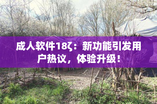 成人软件18ζ：新功能引发用户热议，体验升级！