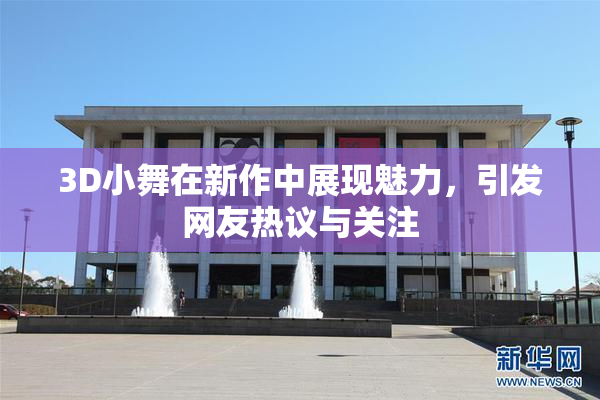 3D小舞在新作中展现魅力，引发网友热议与关注