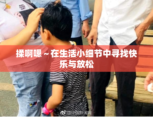 揉啊嗯～在生活小细节中寻找快乐与放松