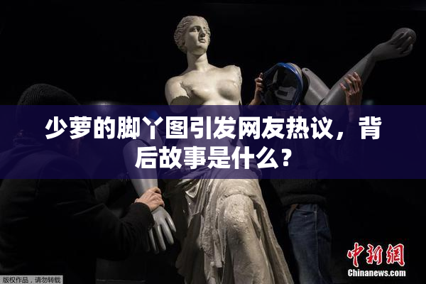 少萝的脚丫图引发网友热议，背后故事是什么？
