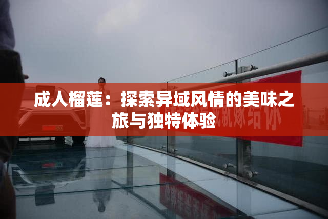 成人榴莲：探索异域风情的美味之旅与独特体验