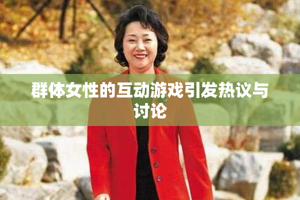 群体女性的互动游戏引发热议与讨论