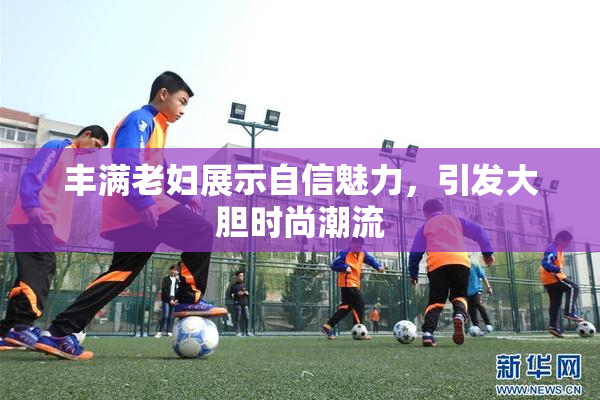 丰满老妇展示自信魅力，引发大胆时尚潮流