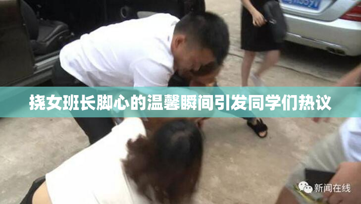 挠女班长脚心的温馨瞬间引发同学们热议