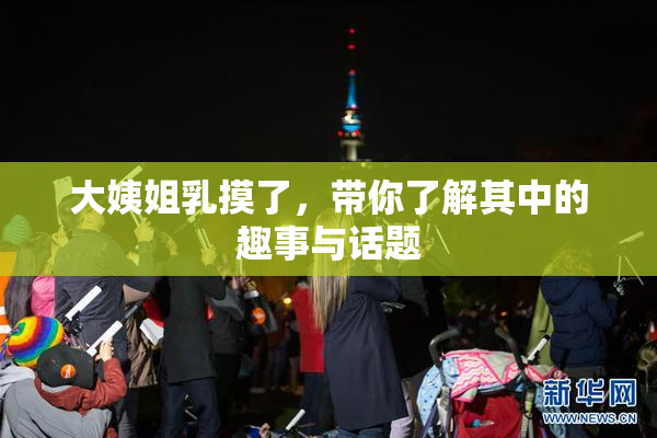 大姨姐乳摸了，带你了解其中的趣事与话题