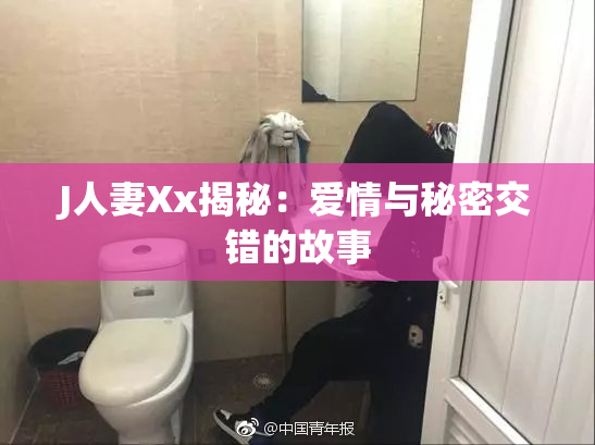 J人妻Xx揭秘：爱情与秘密交错的故事