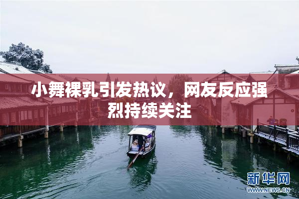 小舞裸乳引发热议，网友反应强烈持续关注