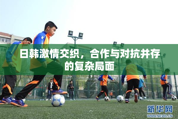 日韩激情交织，合作与对抗并存的复杂局面