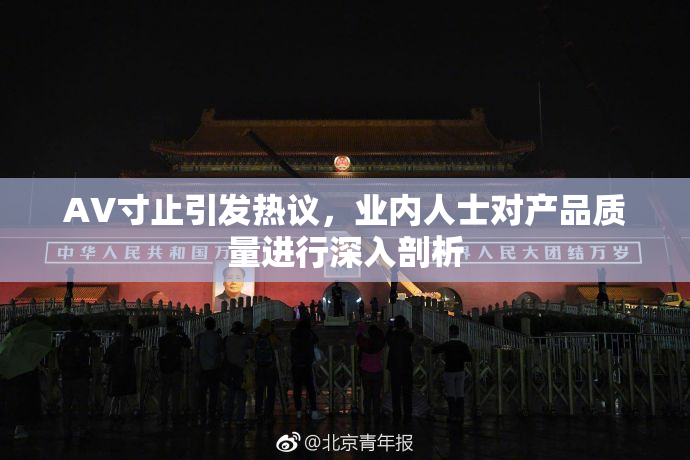 AV寸止引发热议，业内人士对产品质量进行深入剖析