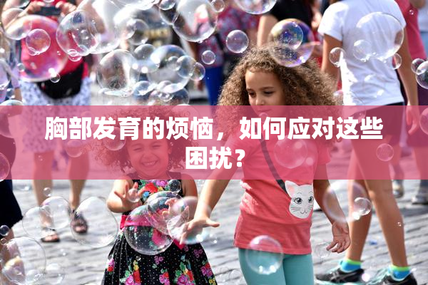 胸部发育的烦恼，如何应对这些困扰？