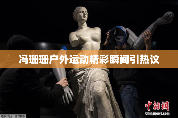冯珊珊户外运动精彩瞬间引热议