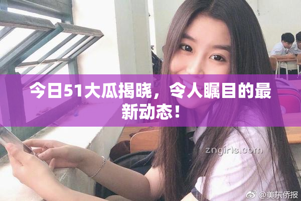 今日51大瓜揭晓，令人瞩目的最新动态！