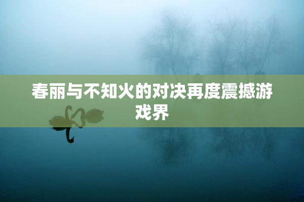 春丽与不知火的对决再度震撼游戏界