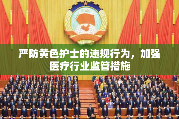 严防黄色护士的违规行为，加强医疗行业监管措施