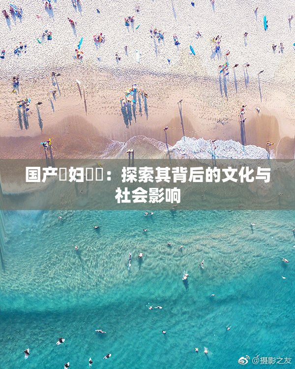 国产婬妇❌‌：探索其背后的文化与社会影响