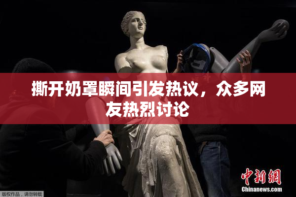撕开奶罩瞬间引发热议，众多网友热烈讨论