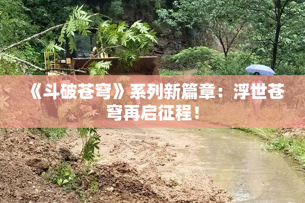 《斗破苍穹》系列新篇章：浮世苍穹再启征程！