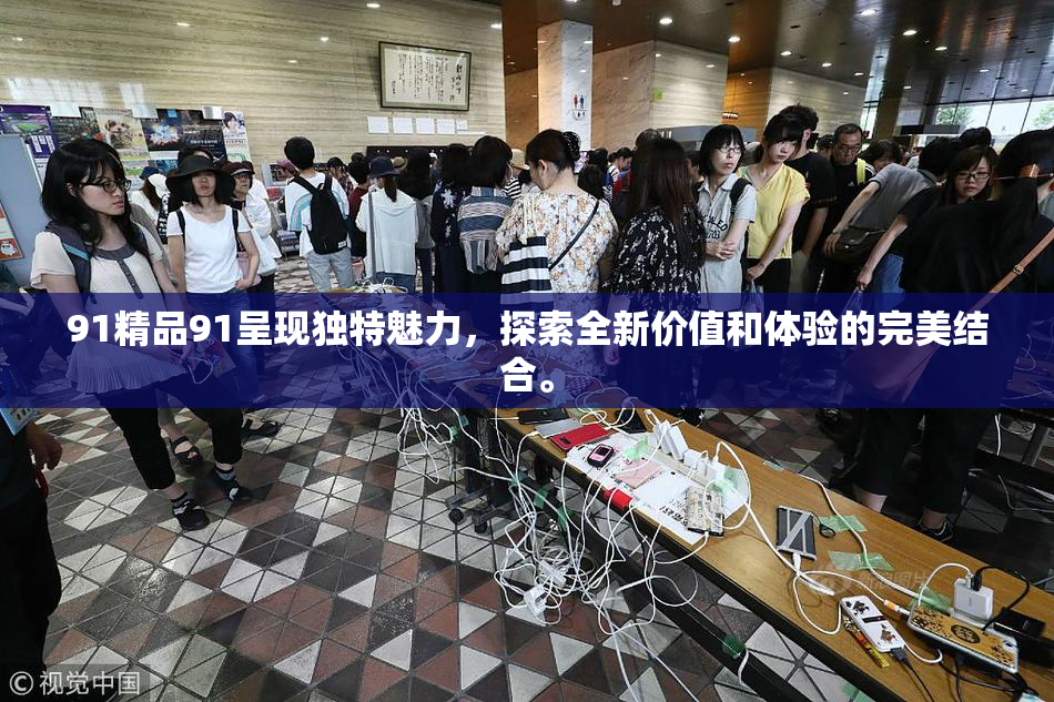 91精品91呈现独特魅力，探索全新价值和体验的完美结合。