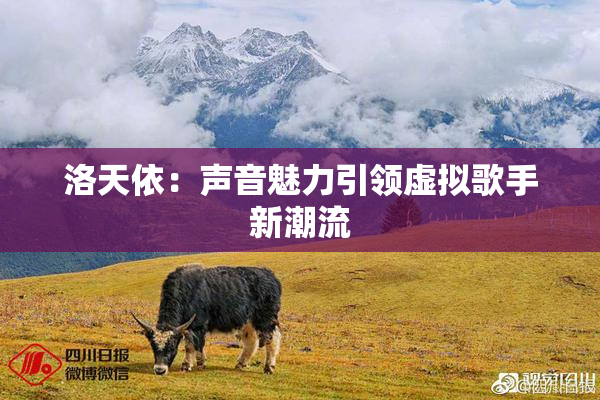 洛天依：声音魅力引领虚拟歌手新潮流