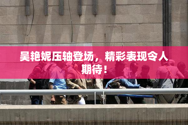 吴艳妮压轴登场，精彩表现令人期待！