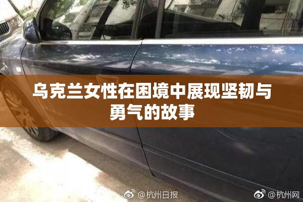 乌克兰女性在困境中展现坚韧与勇气的故事