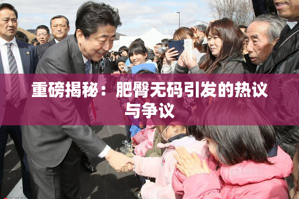 重磅揭秘：肥臀无码引发的热议与争议