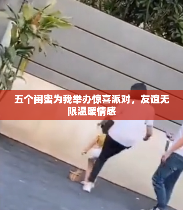 五个闺蜜为我举办惊喜派对，友谊无限温暖情感