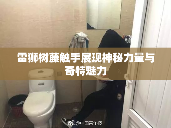 雷狮树藤触手展现神秘力量与奇特魅力