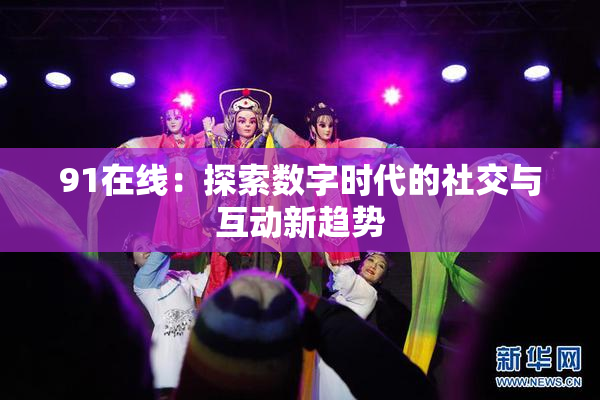 91在线：探索数字时代的社交与互动新趋势