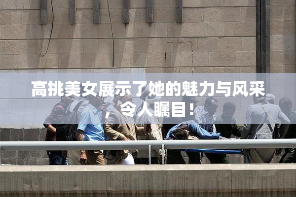 高挑美女展示了她的魅力与风采，令人瞩目！
