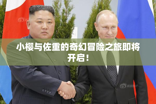 小樱与佐重的奇幻冒险之旅即将开启！