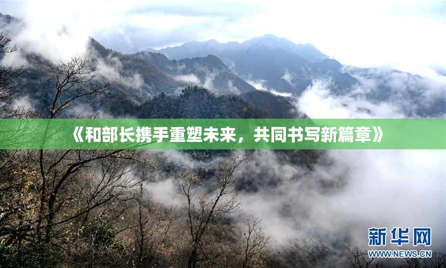 《和部长携手重塑未来，共同书写新篇章》