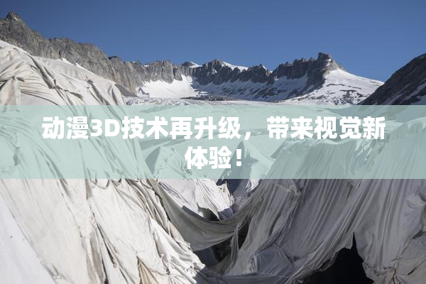 动漫3D技术再升级，带来视觉新体验！