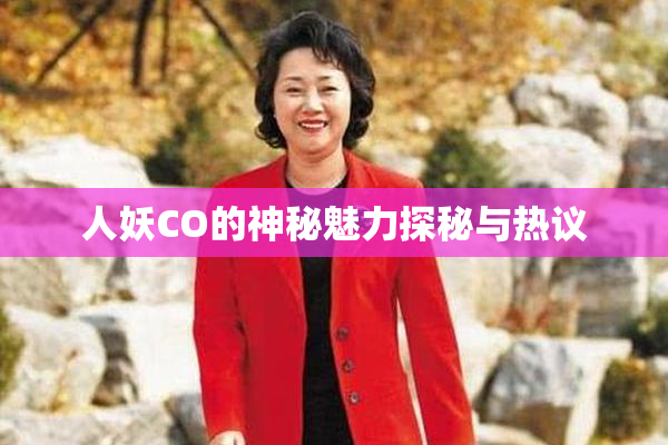 人妖CO的神秘魅力探秘与热议