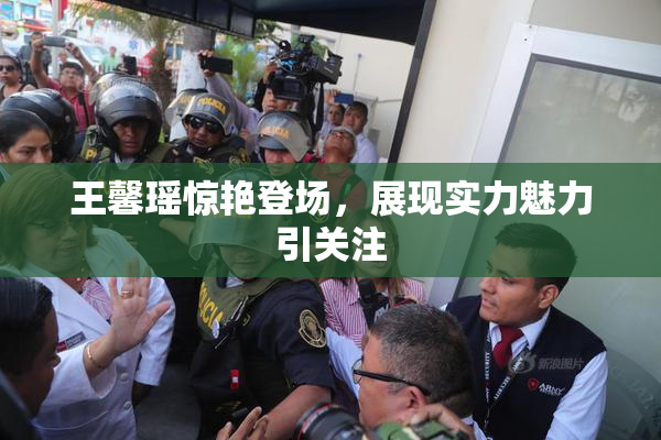 王馨瑶惊艳登场，展现实力魅力引关注