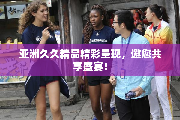 亚洲久久精品精彩呈现，邀您共享盛宴！