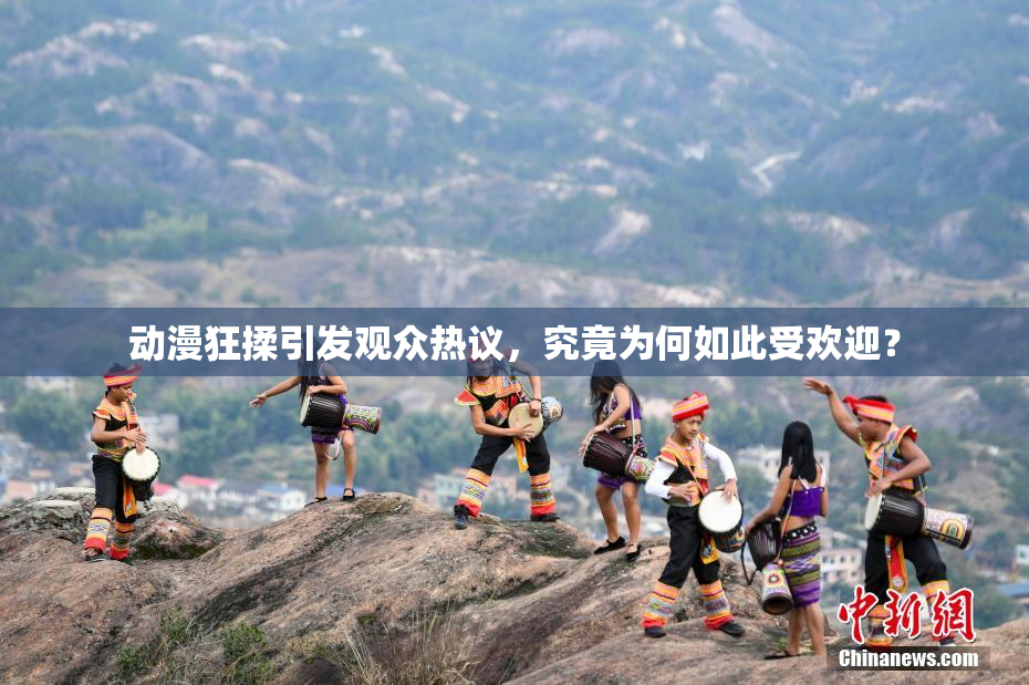 动漫狂揉引发观众热议，究竟为何如此受欢迎？