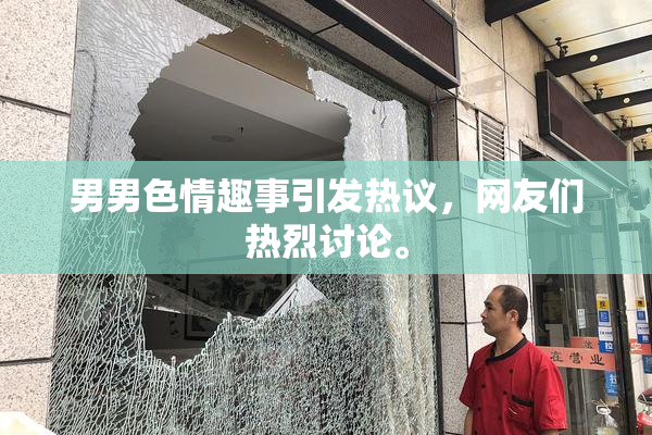 男男色情趣事引发热议，网友们热烈讨论。