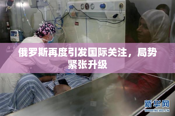 俄罗斯再度引发国际关注，局势紧张升级