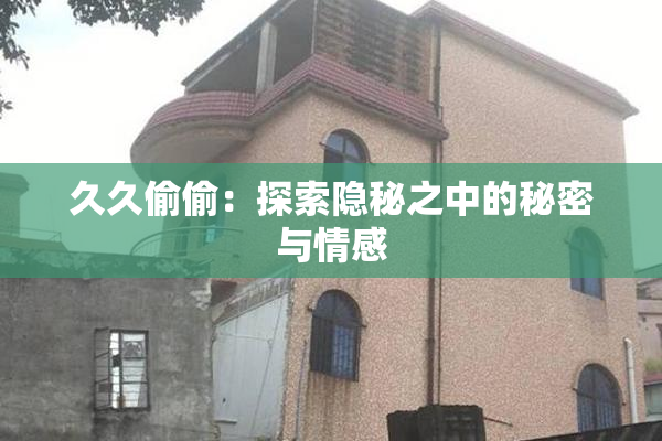 久久偷偷：探索隐秘之中的秘密与情感