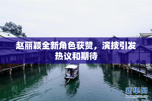 赵丽颖全新角色获赞，演技引发热议和期待