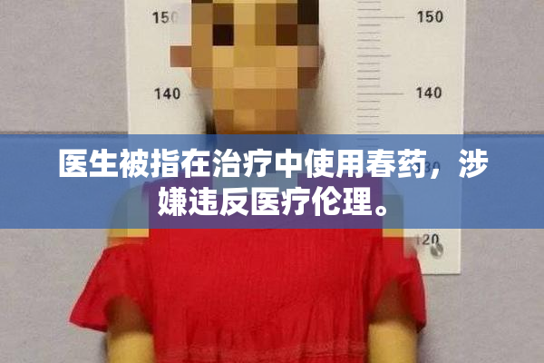 医生被指在治疗中使用春药，涉嫌违反医疗伦理。