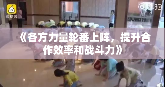 《各方力量轮番上阵，提升合作效率和战斗力》