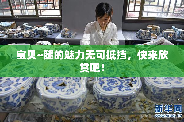 宝贝~腿的魅力无可抵挡，快来欣赏吧！