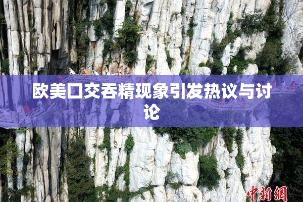 欧美囗交吞精现象引发热议与讨论